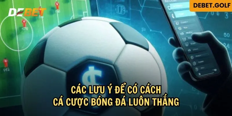 Lưu ý để thực hiện được cách cá cược bóng đá luôn thắng